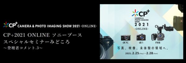  CP+2021 ONLINE ソニーブース スペシャルセミナーみどころ 「 登壇者コメント3 」公開！